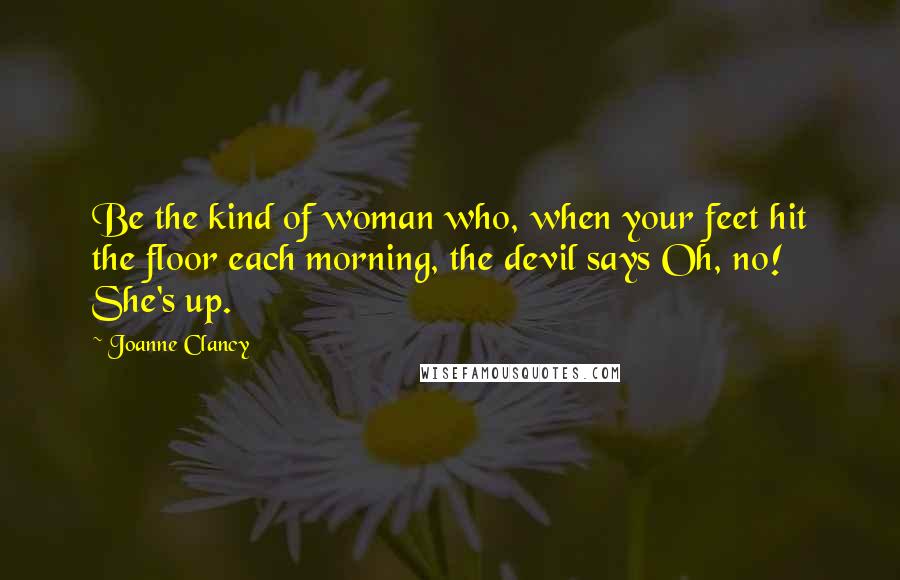 Joanne Clancy Quotes: Be the kind of woman who, when your feet hit the floor each morning, the devil says Oh, no! She's up.