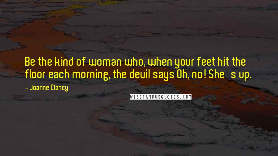 Joanne Clancy Quotes: Be the kind of woman who, when your feet hit the floor each morning, the devil says Oh, no! She's up.