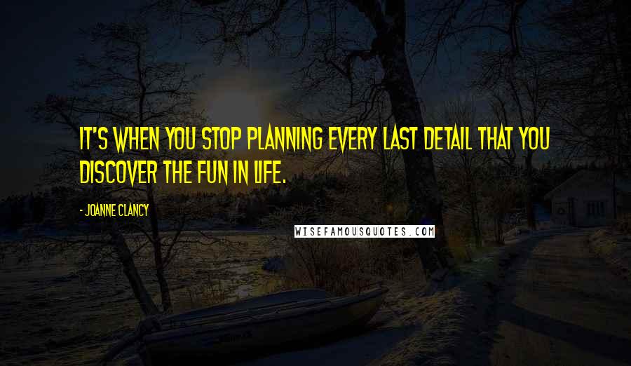 Joanne Clancy Quotes: It's when you stop planning every last detail that you discover the fun in life.