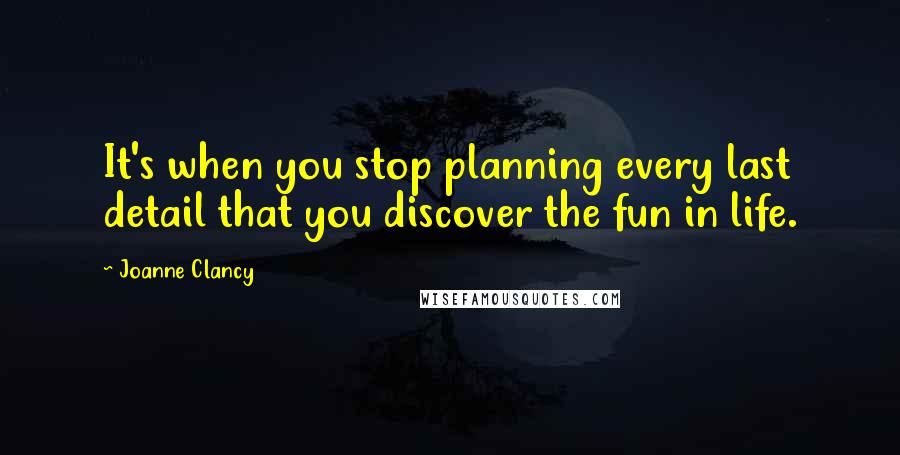 Joanne Clancy Quotes: It's when you stop planning every last detail that you discover the fun in life.