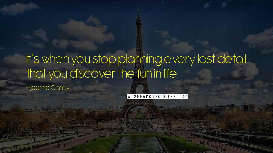 Joanne Clancy Quotes: It's when you stop planning every last detail that you discover the fun in life.