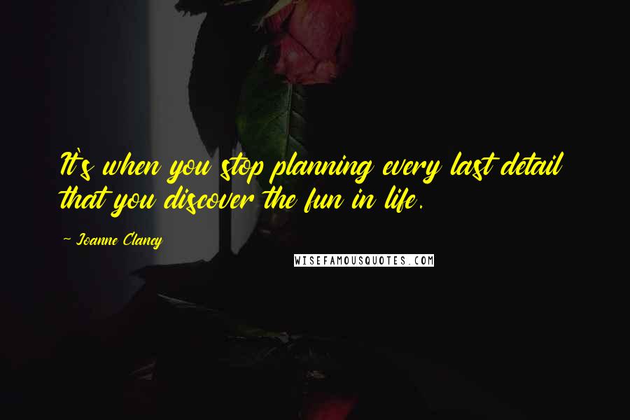 Joanne Clancy Quotes: It's when you stop planning every last detail that you discover the fun in life.