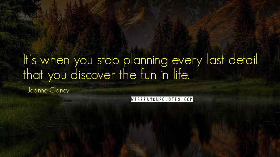 Joanne Clancy Quotes: It's when you stop planning every last detail that you discover the fun in life.