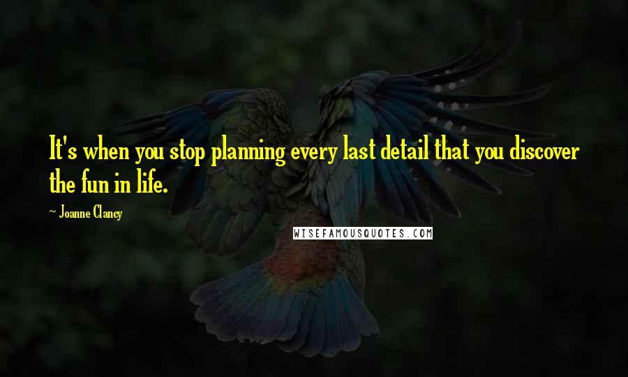 Joanne Clancy Quotes: It's when you stop planning every last detail that you discover the fun in life.