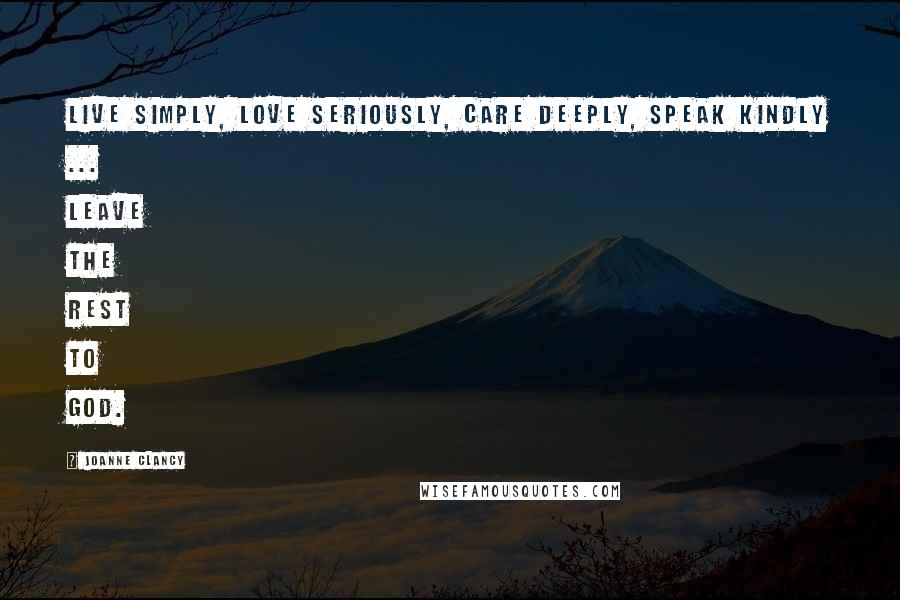 Joanne Clancy Quotes: Live simply, love seriously, care deeply, speak kindly ... leave the rest to God.