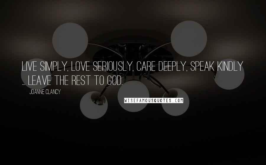 Joanne Clancy Quotes: Live simply, love seriously, care deeply, speak kindly ... leave the rest to God.