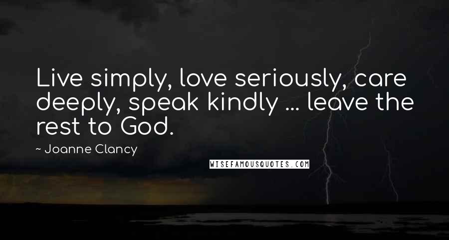 Joanne Clancy Quotes: Live simply, love seriously, care deeply, speak kindly ... leave the rest to God.