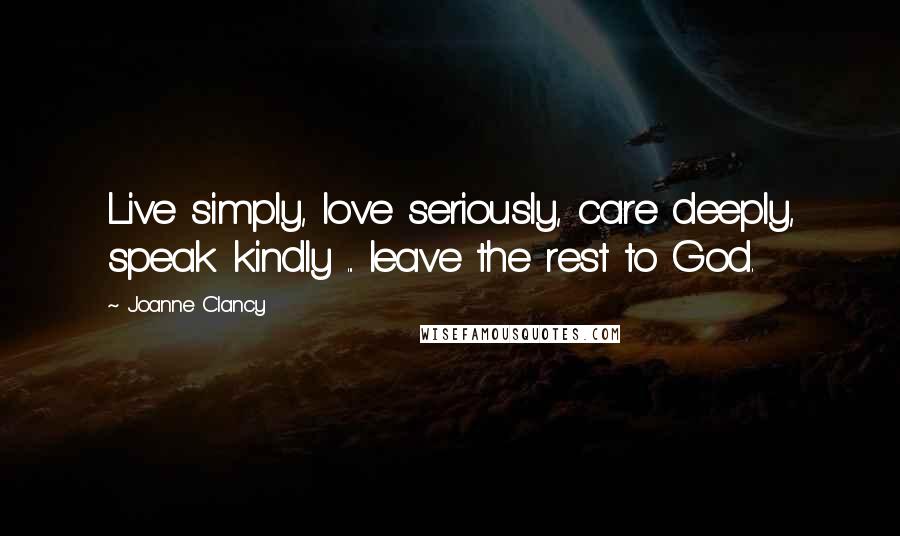 Joanne Clancy Quotes: Live simply, love seriously, care deeply, speak kindly ... leave the rest to God.