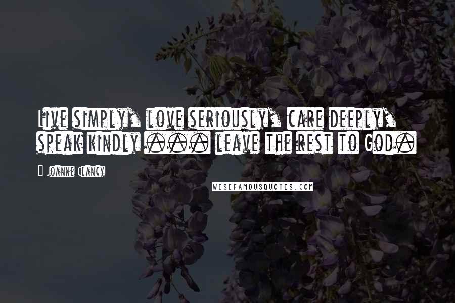 Joanne Clancy Quotes: Live simply, love seriously, care deeply, speak kindly ... leave the rest to God.