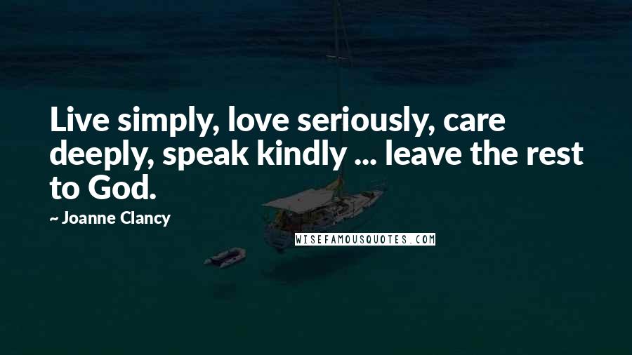 Joanne Clancy Quotes: Live simply, love seriously, care deeply, speak kindly ... leave the rest to God.