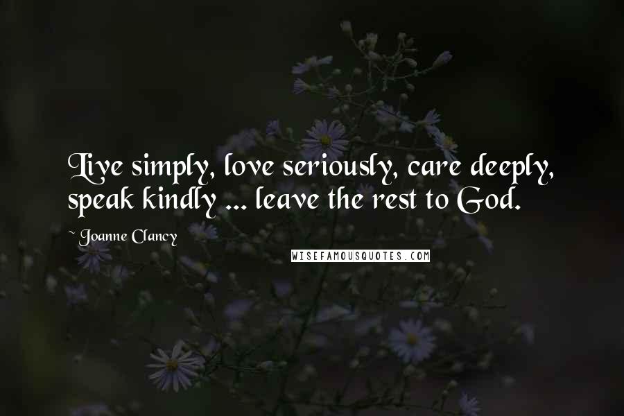 Joanne Clancy Quotes: Live simply, love seriously, care deeply, speak kindly ... leave the rest to God.