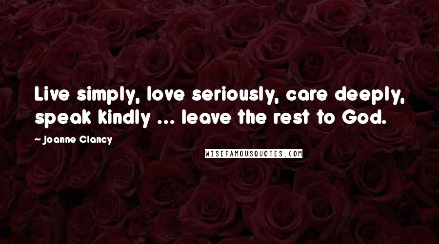 Joanne Clancy Quotes: Live simply, love seriously, care deeply, speak kindly ... leave the rest to God.