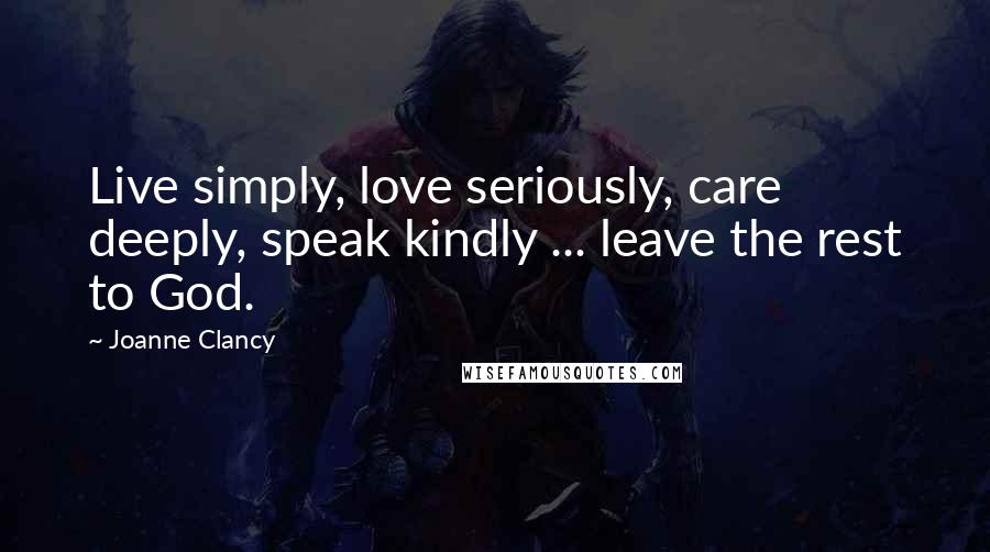 Joanne Clancy Quotes: Live simply, love seriously, care deeply, speak kindly ... leave the rest to God.