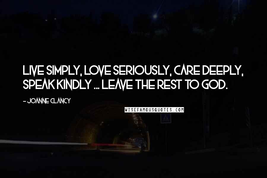 Joanne Clancy Quotes: Live simply, love seriously, care deeply, speak kindly ... leave the rest to God.