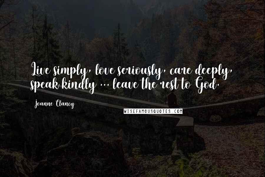 Joanne Clancy Quotes: Live simply, love seriously, care deeply, speak kindly ... leave the rest to God.