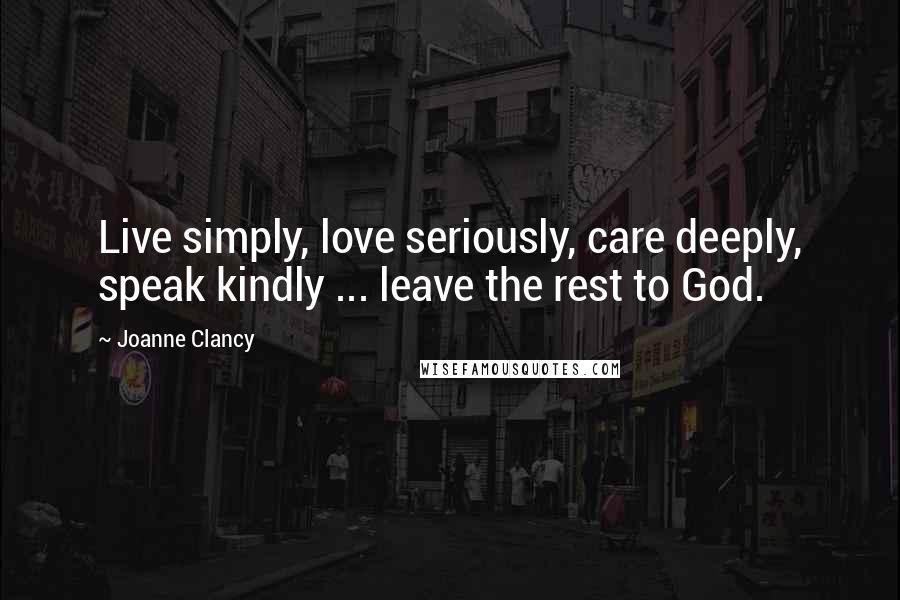 Joanne Clancy Quotes: Live simply, love seriously, care deeply, speak kindly ... leave the rest to God.