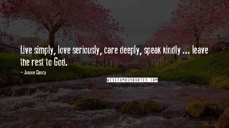 Joanne Clancy Quotes: Live simply, love seriously, care deeply, speak kindly ... leave the rest to God.