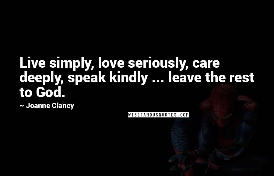 Joanne Clancy Quotes: Live simply, love seriously, care deeply, speak kindly ... leave the rest to God.