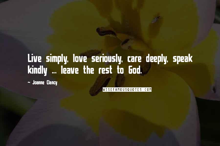 Joanne Clancy Quotes: Live simply, love seriously, care deeply, speak kindly ... leave the rest to God.