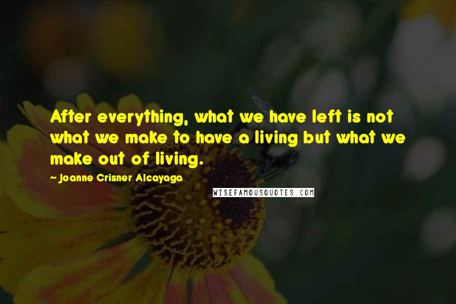 Joanne Crisner Alcayaga Quotes: After everything, what we have left is not what we make to have a living but what we make out of living.