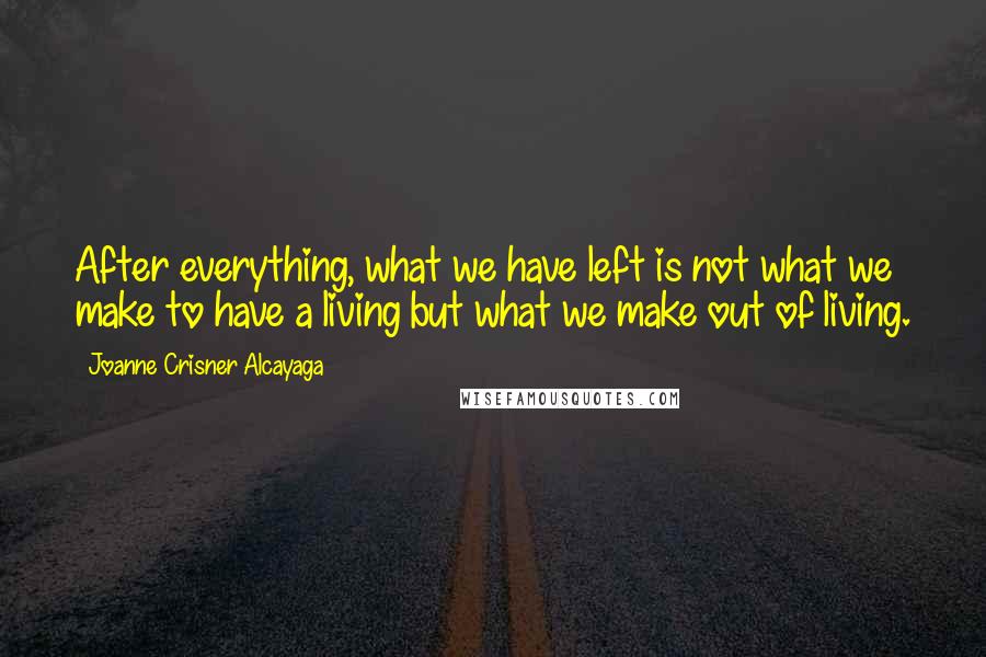 Joanne Crisner Alcayaga Quotes: After everything, what we have left is not what we make to have a living but what we make out of living.