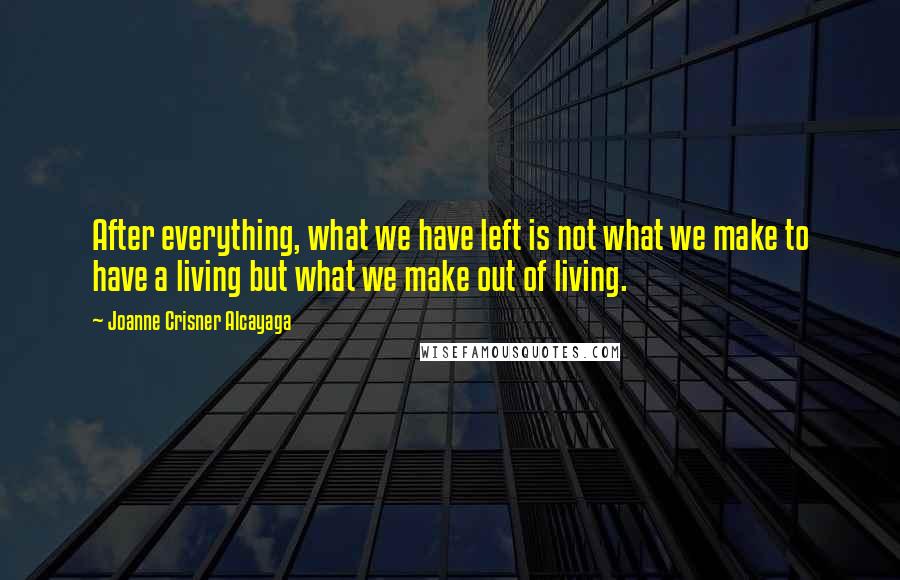Joanne Crisner Alcayaga Quotes: After everything, what we have left is not what we make to have a living but what we make out of living.