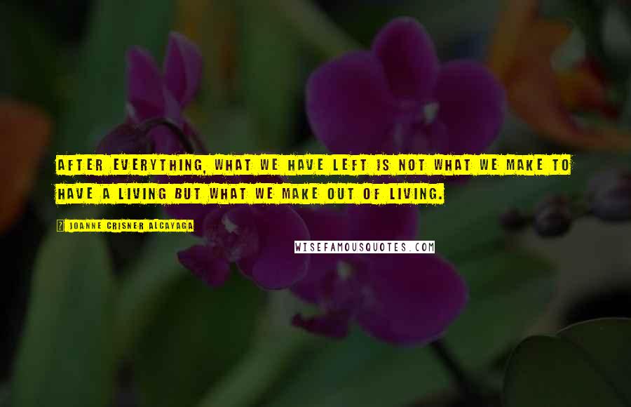 Joanne Crisner Alcayaga Quotes: After everything, what we have left is not what we make to have a living but what we make out of living.