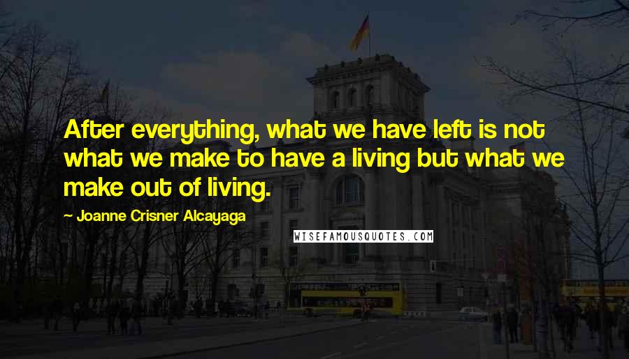 Joanne Crisner Alcayaga Quotes: After everything, what we have left is not what we make to have a living but what we make out of living.