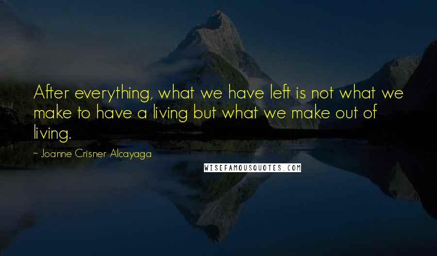 Joanne Crisner Alcayaga Quotes: After everything, what we have left is not what we make to have a living but what we make out of living.