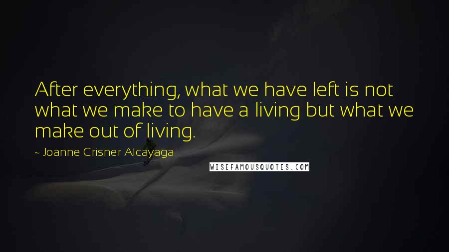 Joanne Crisner Alcayaga Quotes: After everything, what we have left is not what we make to have a living but what we make out of living.