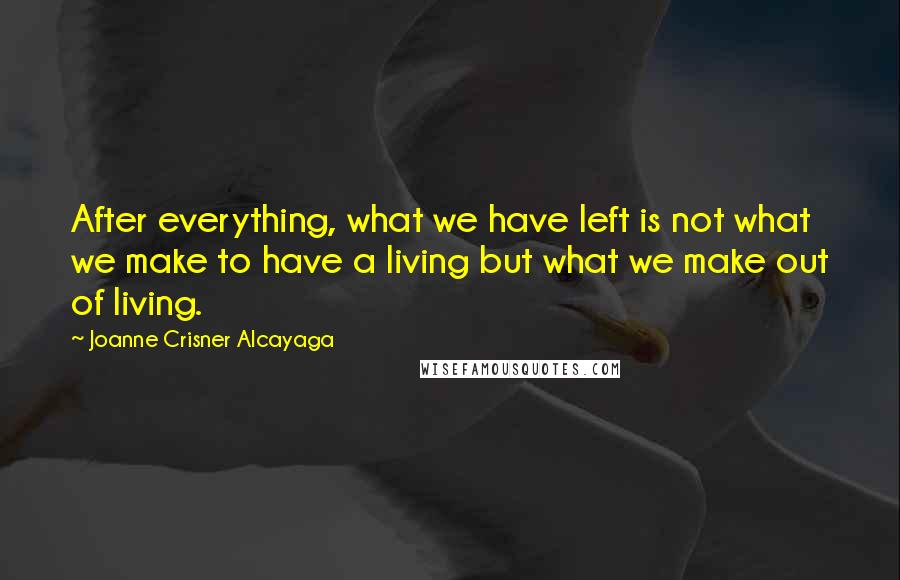 Joanne Crisner Alcayaga Quotes: After everything, what we have left is not what we make to have a living but what we make out of living.