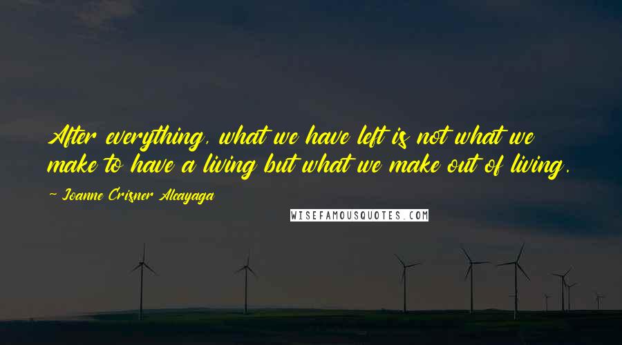 Joanne Crisner Alcayaga Quotes: After everything, what we have left is not what we make to have a living but what we make out of living.