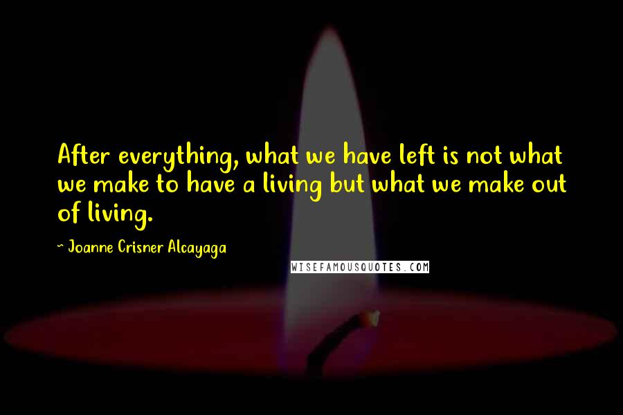Joanne Crisner Alcayaga Quotes: After everything, what we have left is not what we make to have a living but what we make out of living.