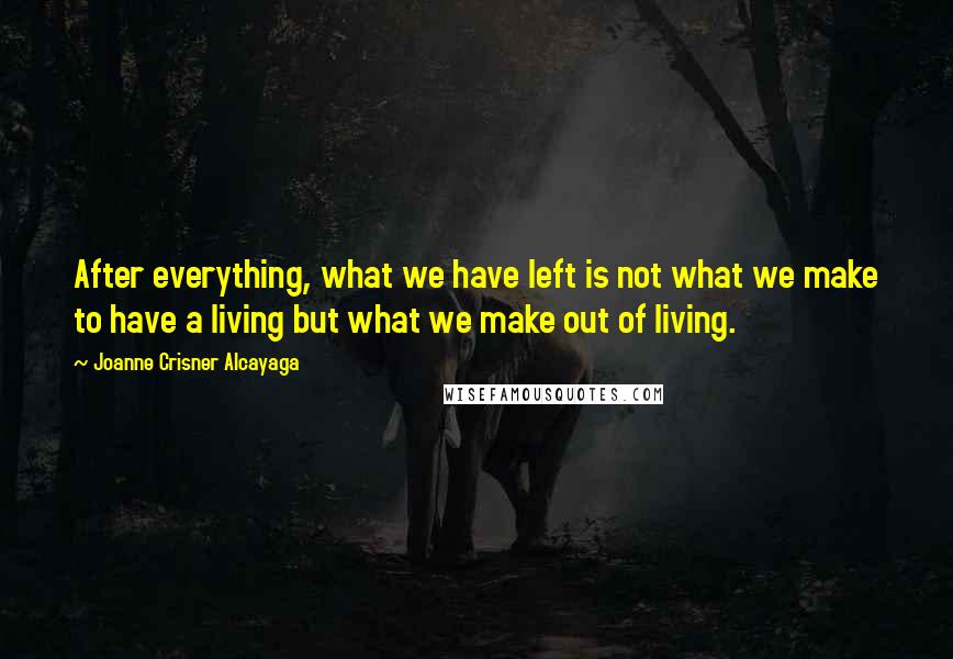 Joanne Crisner Alcayaga Quotes: After everything, what we have left is not what we make to have a living but what we make out of living.