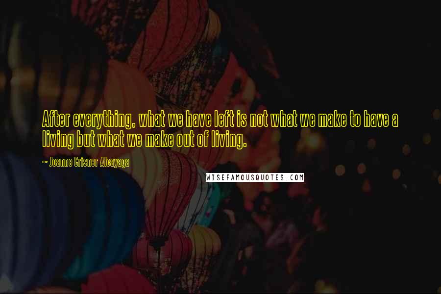 Joanne Crisner Alcayaga Quotes: After everything, what we have left is not what we make to have a living but what we make out of living.