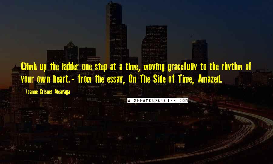 Joanne Crisner Alcayaga Quotes: Climb up the ladder one step at a time, moving gracefully to the rhythm of your own heart.- from the essay, On The Side of Time, Amazed.