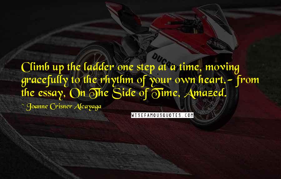 Joanne Crisner Alcayaga Quotes: Climb up the ladder one step at a time, moving gracefully to the rhythm of your own heart.- from the essay, On The Side of Time, Amazed.