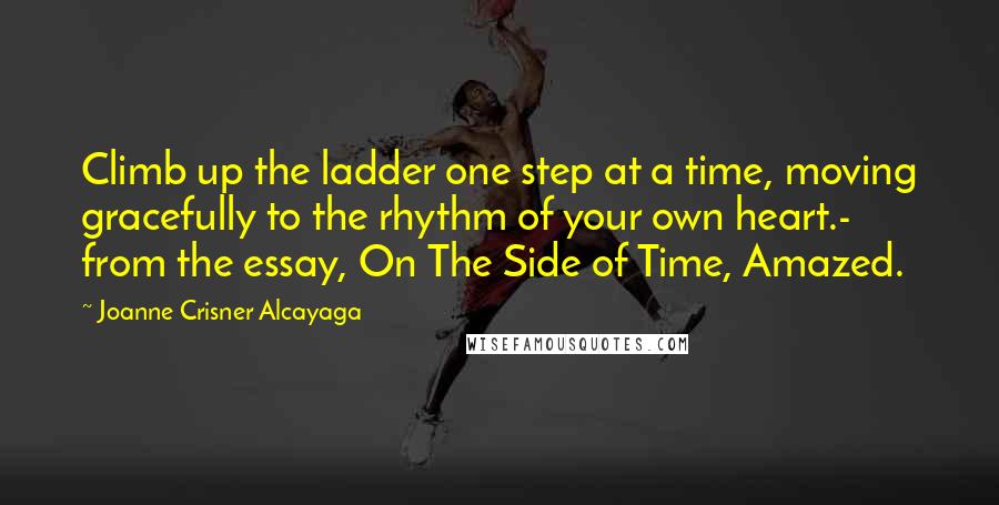 Joanne Crisner Alcayaga Quotes: Climb up the ladder one step at a time, moving gracefully to the rhythm of your own heart.- from the essay, On The Side of Time, Amazed.