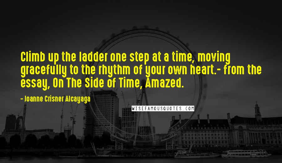 Joanne Crisner Alcayaga Quotes: Climb up the ladder one step at a time, moving gracefully to the rhythm of your own heart.- from the essay, On The Side of Time, Amazed.