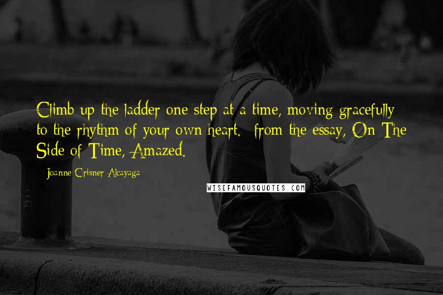 Joanne Crisner Alcayaga Quotes: Climb up the ladder one step at a time, moving gracefully to the rhythm of your own heart.- from the essay, On The Side of Time, Amazed.