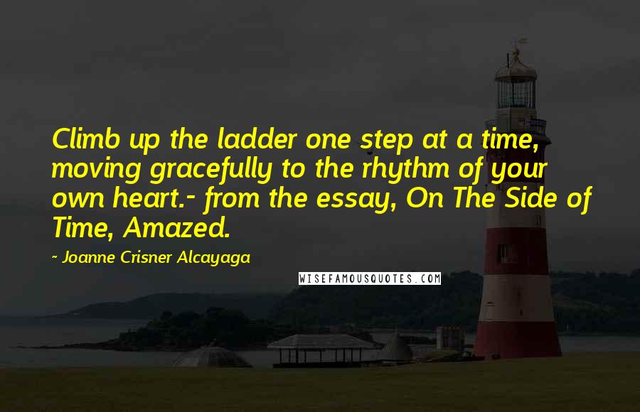 Joanne Crisner Alcayaga Quotes: Climb up the ladder one step at a time, moving gracefully to the rhythm of your own heart.- from the essay, On The Side of Time, Amazed.