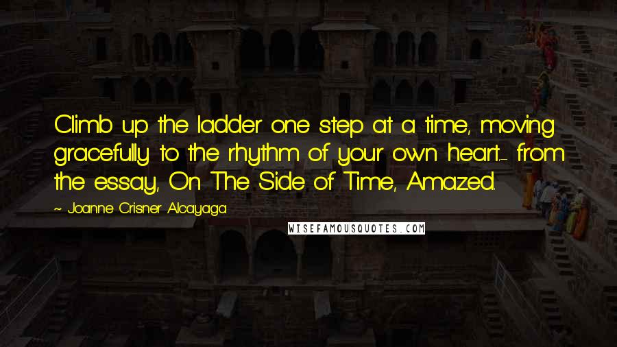 Joanne Crisner Alcayaga Quotes: Climb up the ladder one step at a time, moving gracefully to the rhythm of your own heart.- from the essay, On The Side of Time, Amazed.