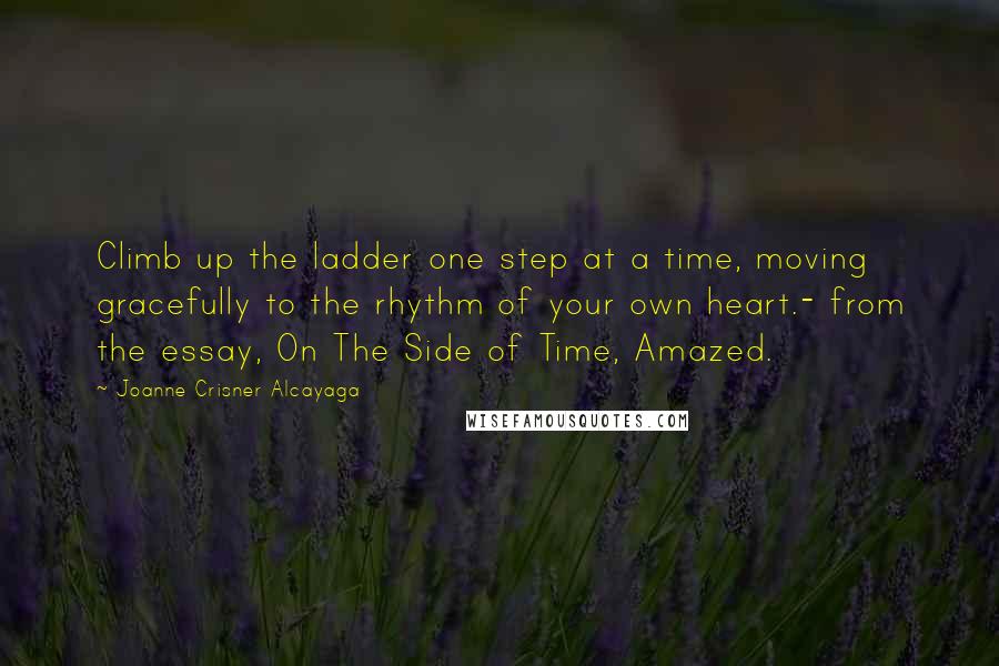 Joanne Crisner Alcayaga Quotes: Climb up the ladder one step at a time, moving gracefully to the rhythm of your own heart.- from the essay, On The Side of Time, Amazed.