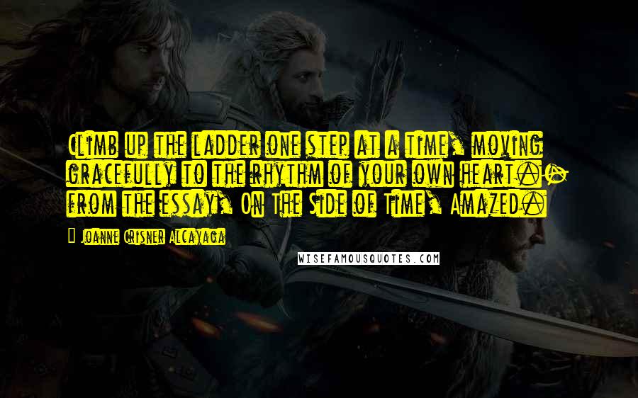 Joanne Crisner Alcayaga Quotes: Climb up the ladder one step at a time, moving gracefully to the rhythm of your own heart.- from the essay, On The Side of Time, Amazed.