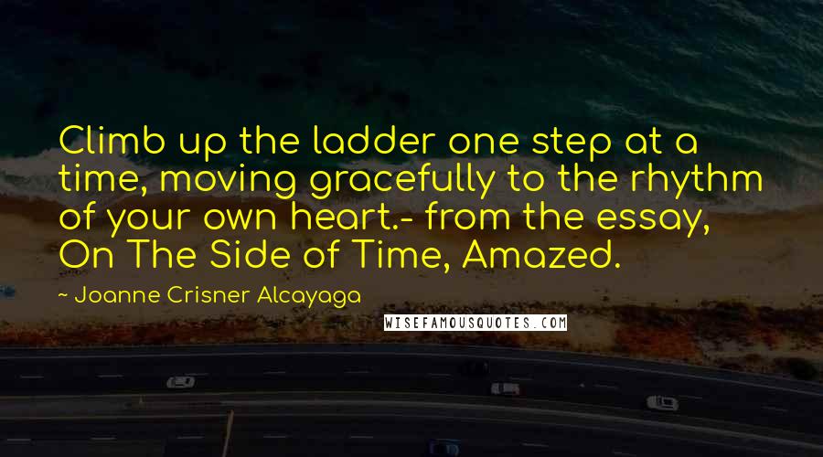 Joanne Crisner Alcayaga Quotes: Climb up the ladder one step at a time, moving gracefully to the rhythm of your own heart.- from the essay, On The Side of Time, Amazed.