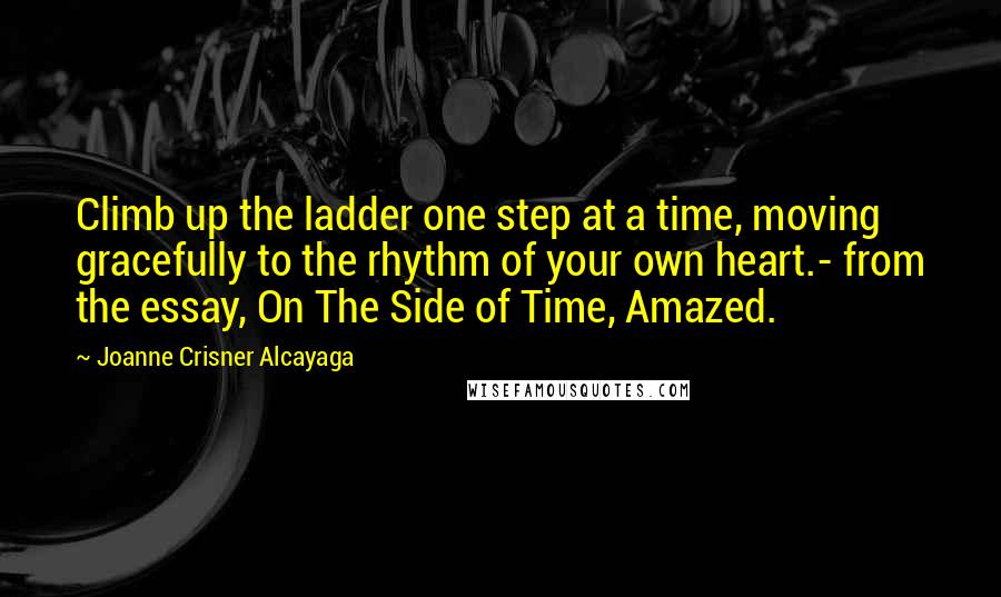 Joanne Crisner Alcayaga Quotes: Climb up the ladder one step at a time, moving gracefully to the rhythm of your own heart.- from the essay, On The Side of Time, Amazed.