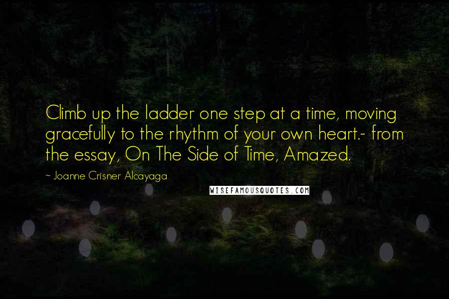Joanne Crisner Alcayaga Quotes: Climb up the ladder one step at a time, moving gracefully to the rhythm of your own heart.- from the essay, On The Side of Time, Amazed.