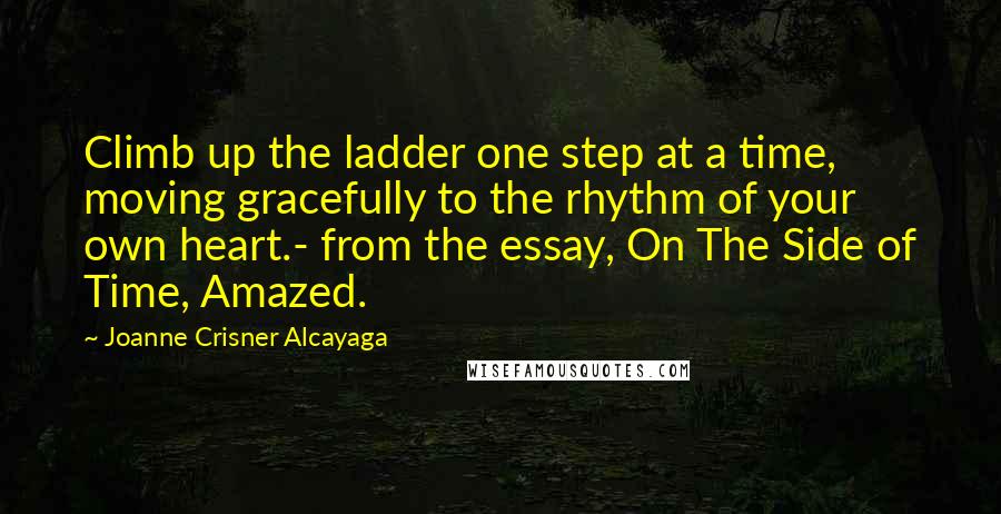 Joanne Crisner Alcayaga Quotes: Climb up the ladder one step at a time, moving gracefully to the rhythm of your own heart.- from the essay, On The Side of Time, Amazed.