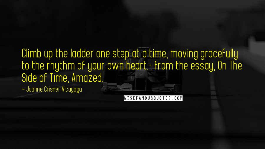 Joanne Crisner Alcayaga Quotes: Climb up the ladder one step at a time, moving gracefully to the rhythm of your own heart.- from the essay, On The Side of Time, Amazed.