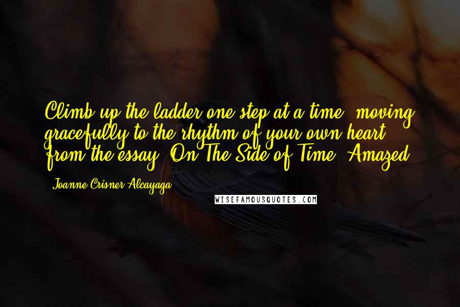 Joanne Crisner Alcayaga Quotes: Climb up the ladder one step at a time, moving gracefully to the rhythm of your own heart.- from the essay, On The Side of Time, Amazed.